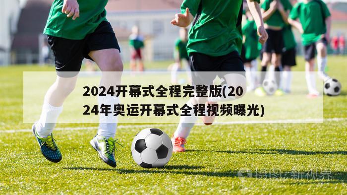 2024开幕式全程完整版(2024年奥运开幕式全程视频曝光)