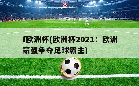 f欧洲杯(欧洲杯2021：欧洲豪强争夺足球霸主)