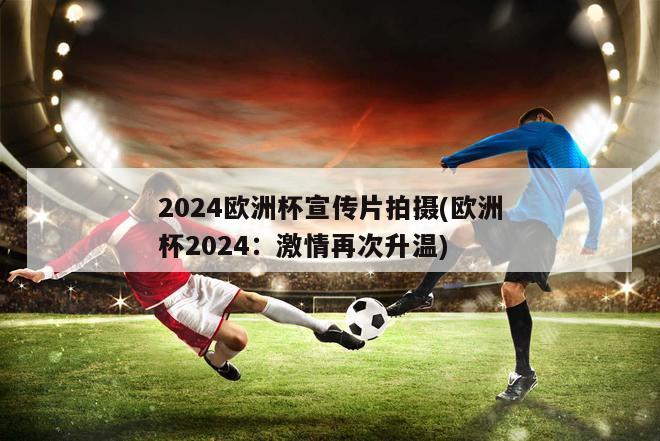 2024欧洲杯宣传片拍摄(欧洲杯2024：激情再次升温)