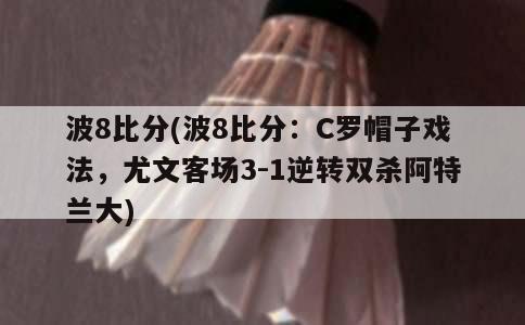 波8比分(波8比分：C罗帽子戏法，尤文客场3-1逆转双杀阿特兰大)