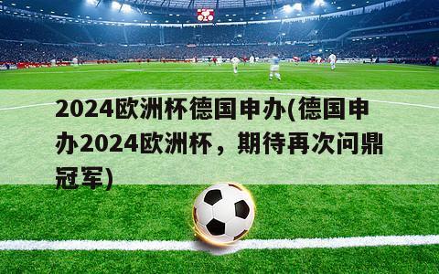 2024欧洲杯德国申办(德国申办2024欧洲杯，期待再次问鼎冠军)